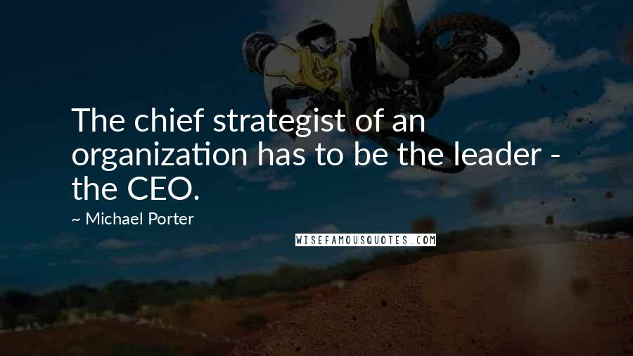 Michael Porter Quotes: The chief strategist of an organization has to be the leader - the CEO.