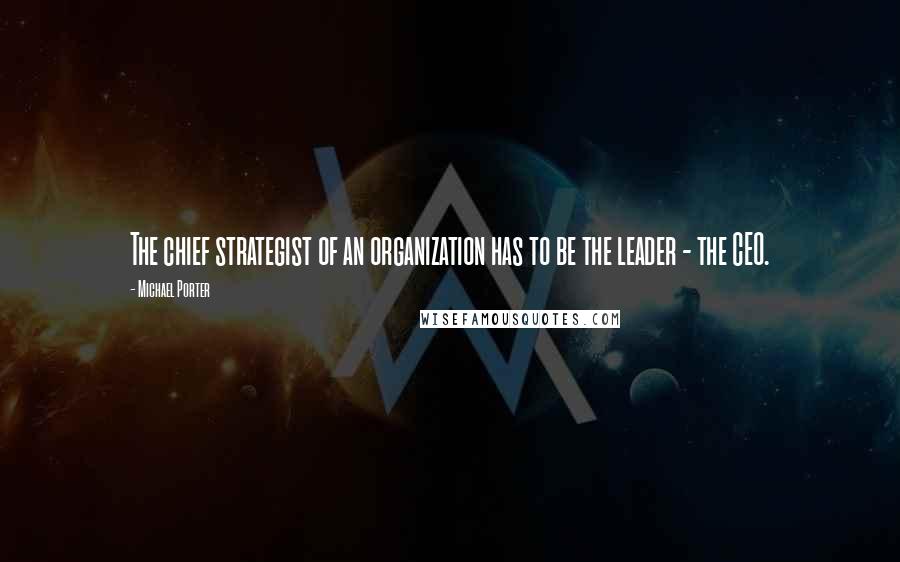 Michael Porter Quotes: The chief strategist of an organization has to be the leader - the CEO.
