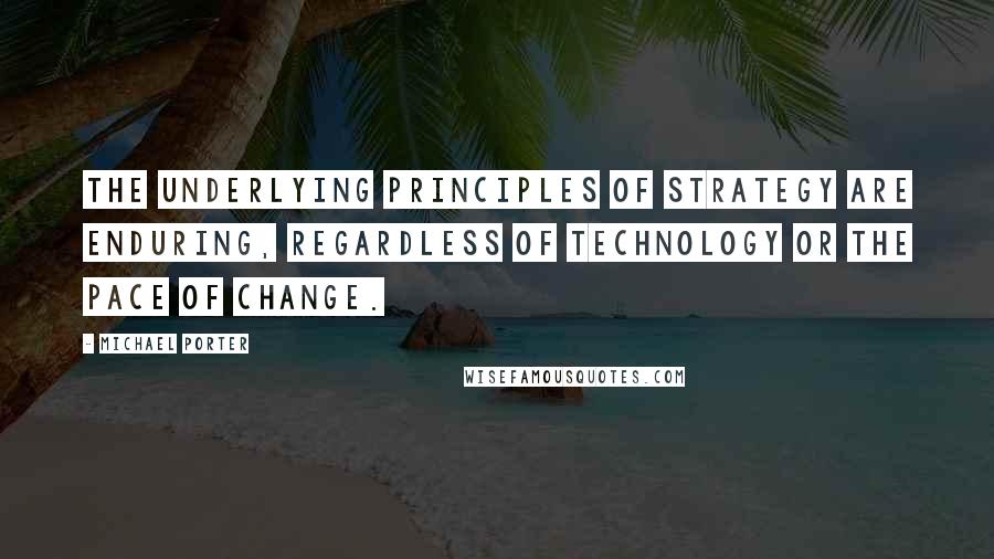 Michael Porter Quotes: The underlying principles of strategy are enduring, regardless of technology or the pace of change.