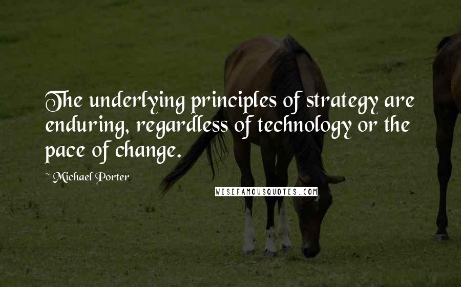 Michael Porter Quotes: The underlying principles of strategy are enduring, regardless of technology or the pace of change.