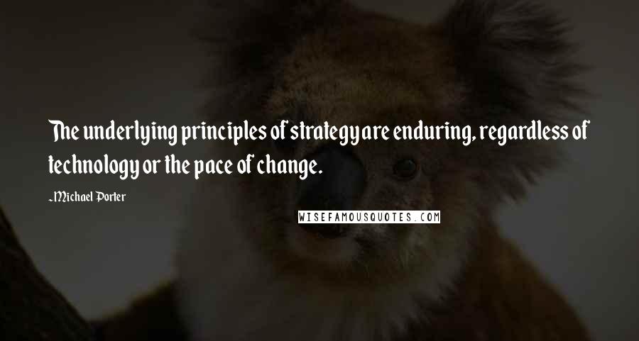 Michael Porter Quotes: The underlying principles of strategy are enduring, regardless of technology or the pace of change.