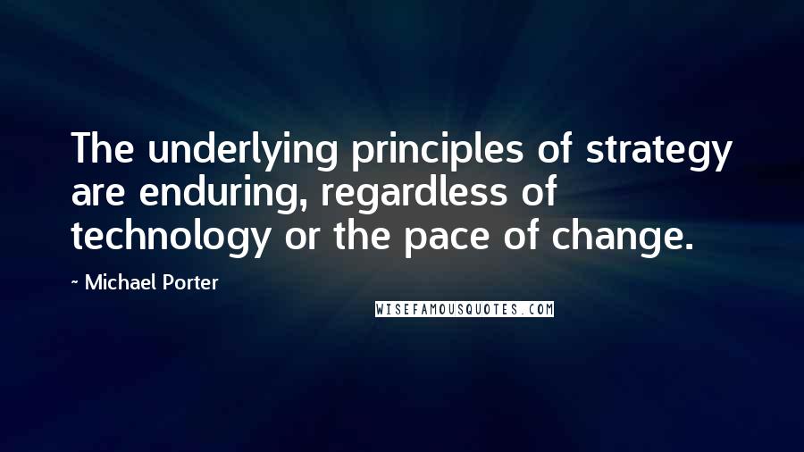 Michael Porter Quotes: The underlying principles of strategy are enduring, regardless of technology or the pace of change.