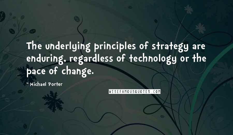 Michael Porter Quotes: The underlying principles of strategy are enduring, regardless of technology or the pace of change.