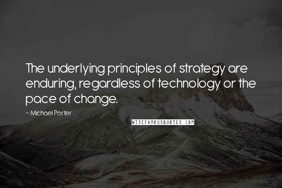 Michael Porter Quotes: The underlying principles of strategy are enduring, regardless of technology or the pace of change.