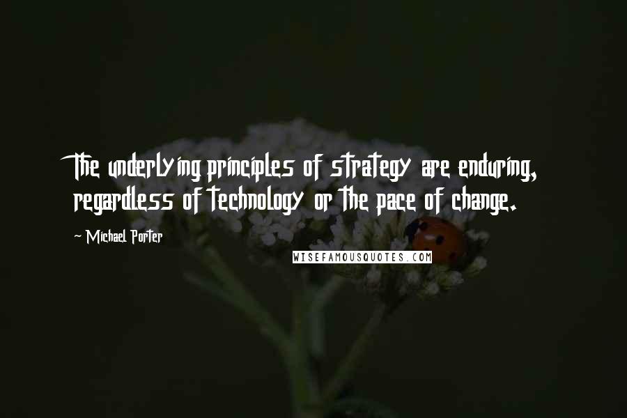 Michael Porter Quotes: The underlying principles of strategy are enduring, regardless of technology or the pace of change.