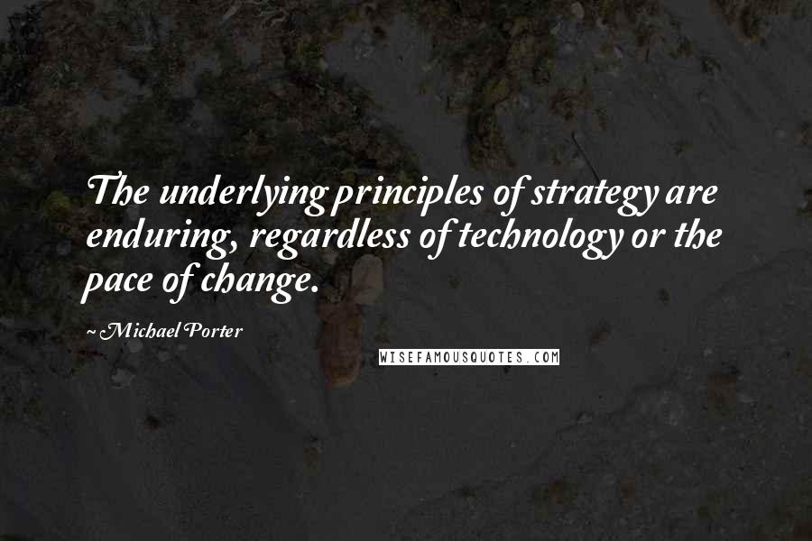 Michael Porter Quotes: The underlying principles of strategy are enduring, regardless of technology or the pace of change.