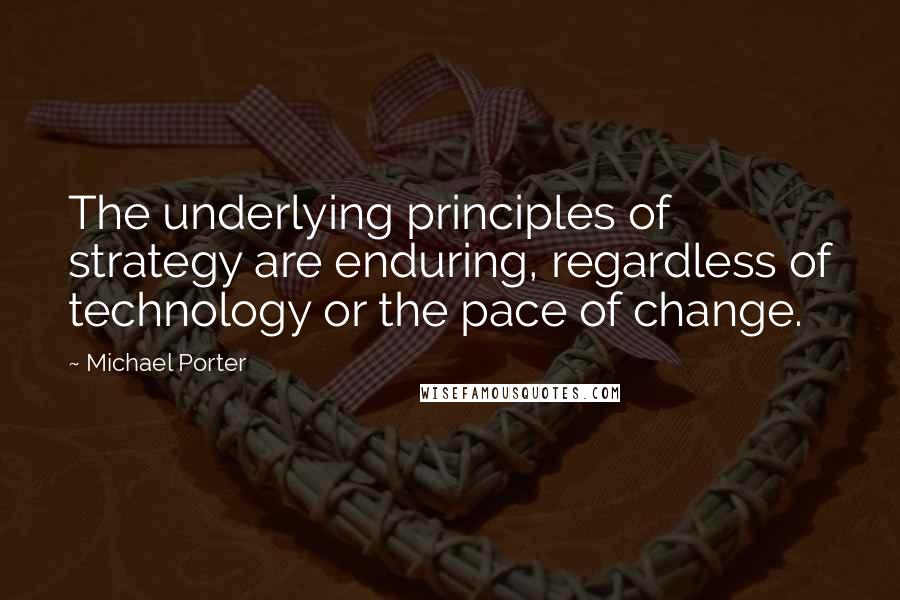 Michael Porter Quotes: The underlying principles of strategy are enduring, regardless of technology or the pace of change.