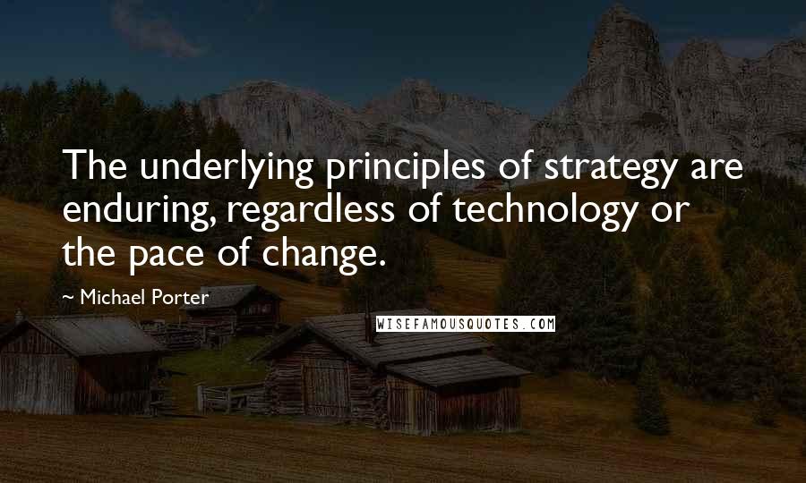 Michael Porter Quotes: The underlying principles of strategy are enduring, regardless of technology or the pace of change.