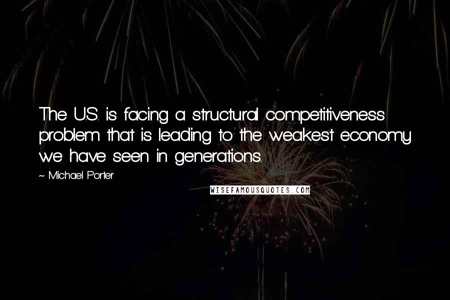 Michael Porter Quotes: The U.S. is facing a structural competitiveness problem that is leading to the weakest economy we have seen in generations.