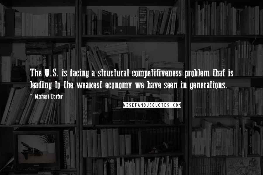 Michael Porter Quotes: The U.S. is facing a structural competitiveness problem that is leading to the weakest economy we have seen in generations.