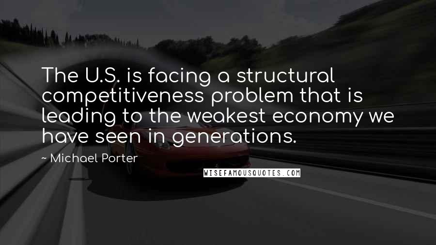 Michael Porter Quotes: The U.S. is facing a structural competitiveness problem that is leading to the weakest economy we have seen in generations.