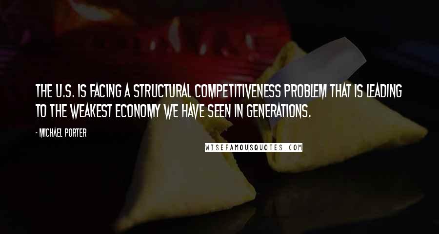 Michael Porter Quotes: The U.S. is facing a structural competitiveness problem that is leading to the weakest economy we have seen in generations.