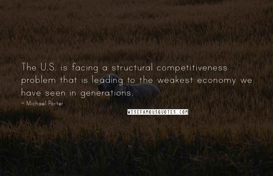 Michael Porter Quotes: The U.S. is facing a structural competitiveness problem that is leading to the weakest economy we have seen in generations.