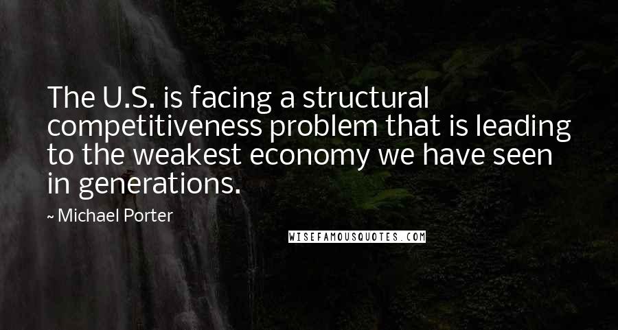 Michael Porter Quotes: The U.S. is facing a structural competitiveness problem that is leading to the weakest economy we have seen in generations.