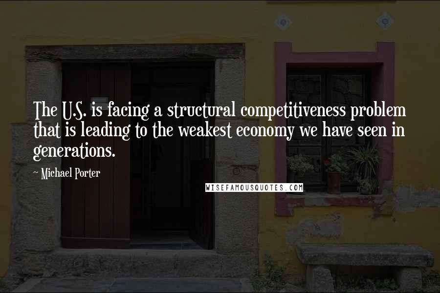 Michael Porter Quotes: The U.S. is facing a structural competitiveness problem that is leading to the weakest economy we have seen in generations.