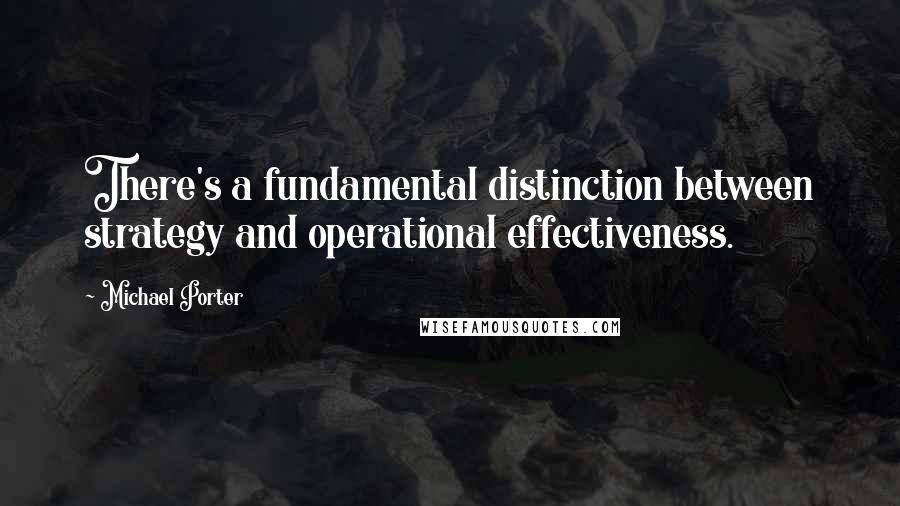 Michael Porter Quotes: There's a fundamental distinction between strategy and operational effectiveness.