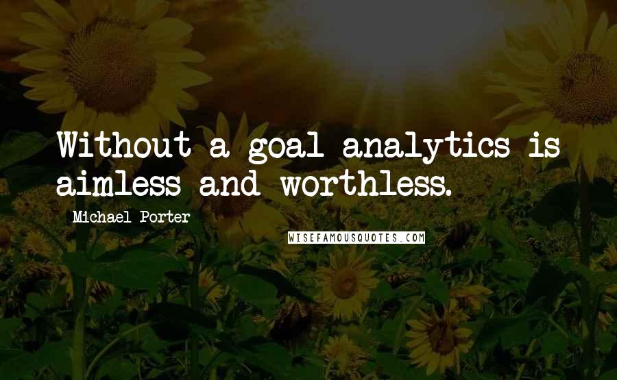 Michael Porter Quotes: Without a goal analytics is aimless and worthless.