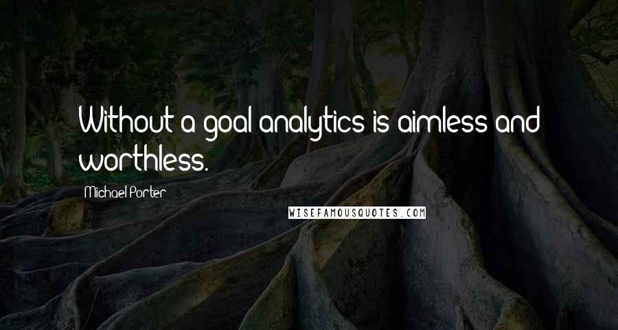 Michael Porter Quotes: Without a goal analytics is aimless and worthless.