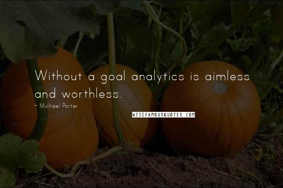 Michael Porter Quotes: Without a goal analytics is aimless and worthless.