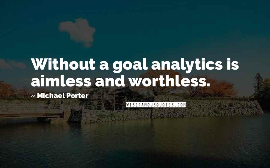 Michael Porter Quotes: Without a goal analytics is aimless and worthless.