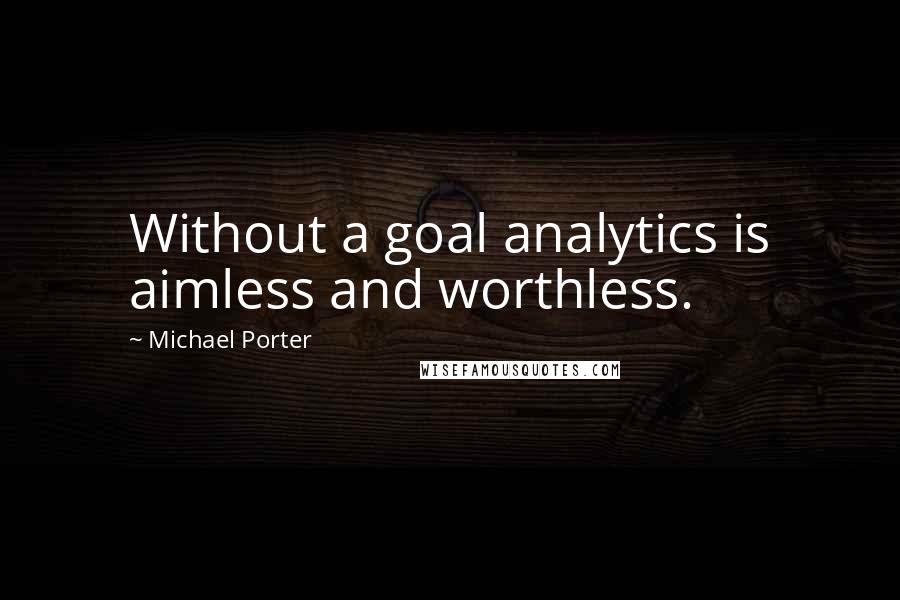 Michael Porter Quotes: Without a goal analytics is aimless and worthless.