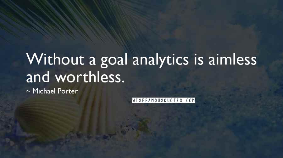 Michael Porter Quotes: Without a goal analytics is aimless and worthless.