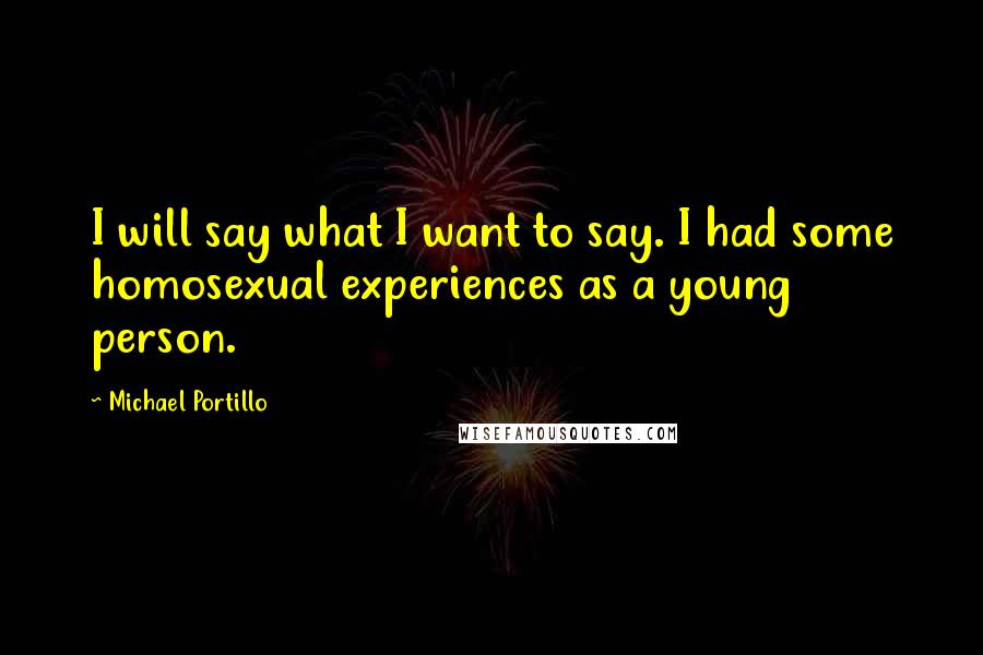 Michael Portillo Quotes: I will say what I want to say. I had some homosexual experiences as a young person.