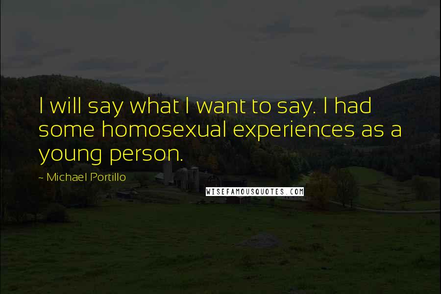 Michael Portillo Quotes: I will say what I want to say. I had some homosexual experiences as a young person.