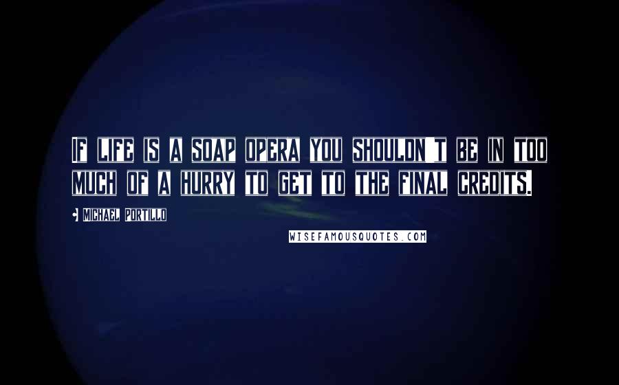 Michael Portillo Quotes: If life is a soap opera you shouldn't be in too much of a hurry to get to the final credits.
