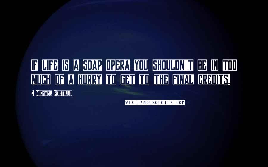 Michael Portillo Quotes: If life is a soap opera you shouldn't be in too much of a hurry to get to the final credits.