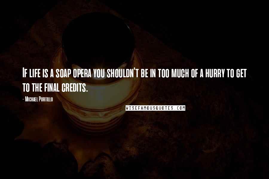 Michael Portillo Quotes: If life is a soap opera you shouldn't be in too much of a hurry to get to the final credits.