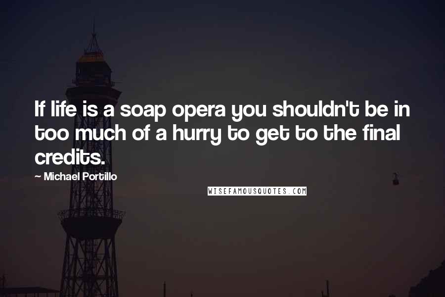 Michael Portillo Quotes: If life is a soap opera you shouldn't be in too much of a hurry to get to the final credits.