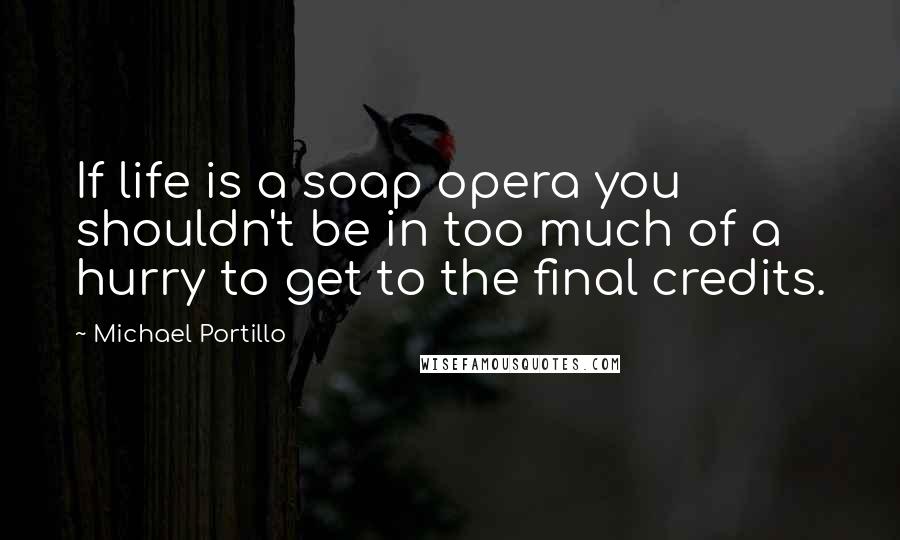 Michael Portillo Quotes: If life is a soap opera you shouldn't be in too much of a hurry to get to the final credits.