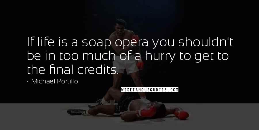 Michael Portillo Quotes: If life is a soap opera you shouldn't be in too much of a hurry to get to the final credits.