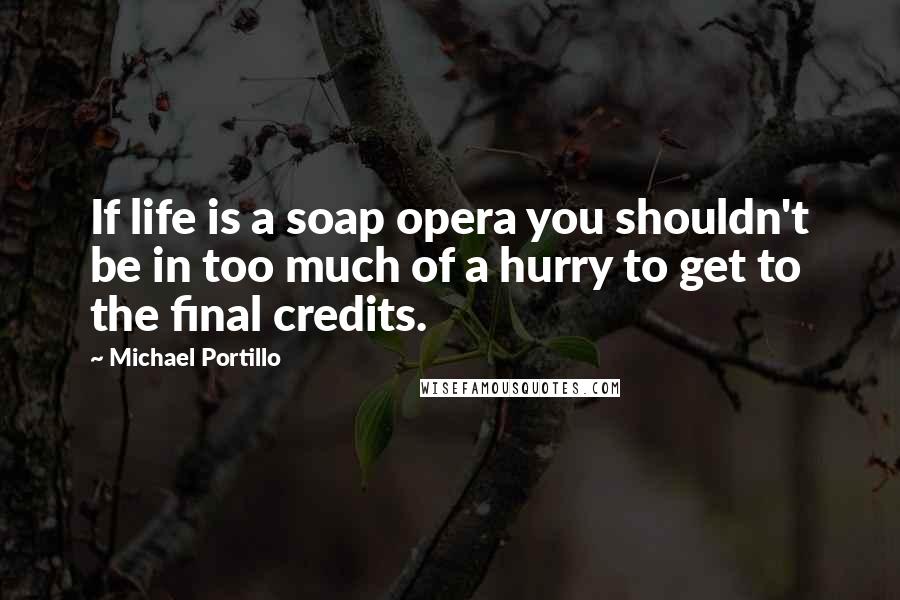 Michael Portillo Quotes: If life is a soap opera you shouldn't be in too much of a hurry to get to the final credits.