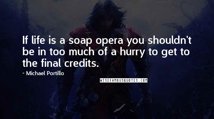 Michael Portillo Quotes: If life is a soap opera you shouldn't be in too much of a hurry to get to the final credits.