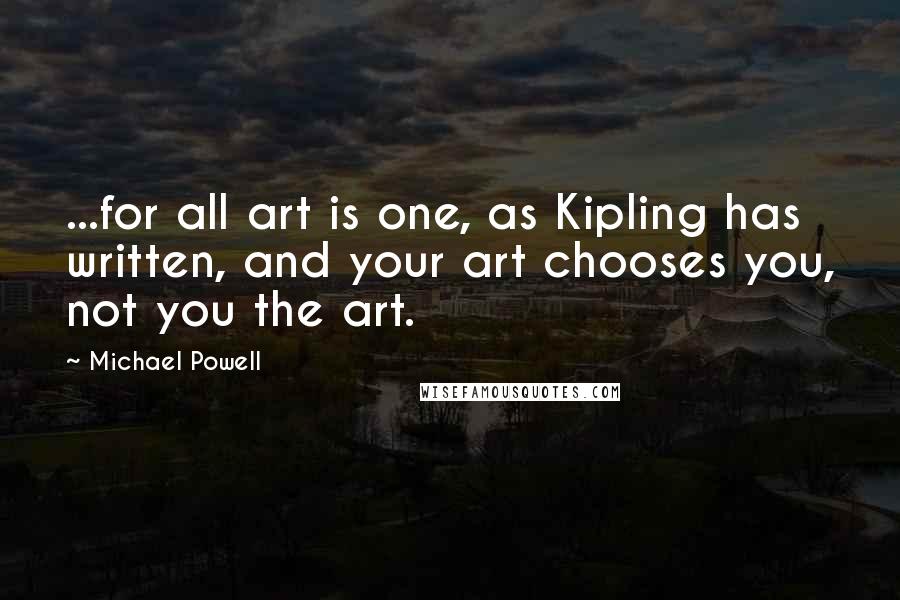 Michael Powell Quotes: ...for all art is one, as Kipling has written, and your art chooses you, not you the art.