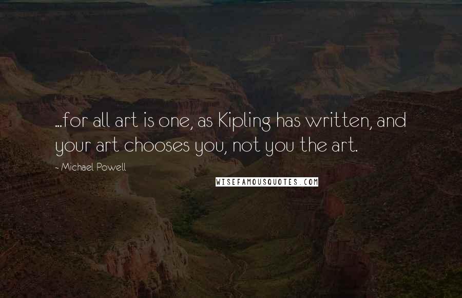 Michael Powell Quotes: ...for all art is one, as Kipling has written, and your art chooses you, not you the art.