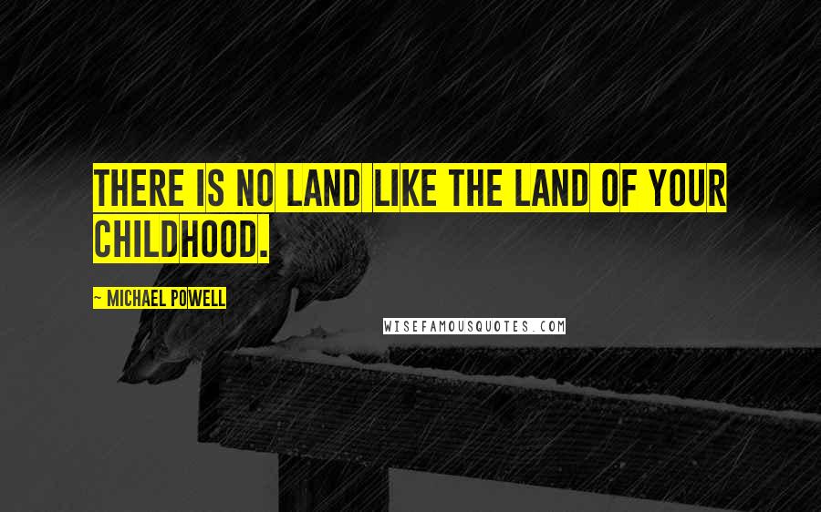 Michael Powell Quotes: There is no land like the land of your childhood.