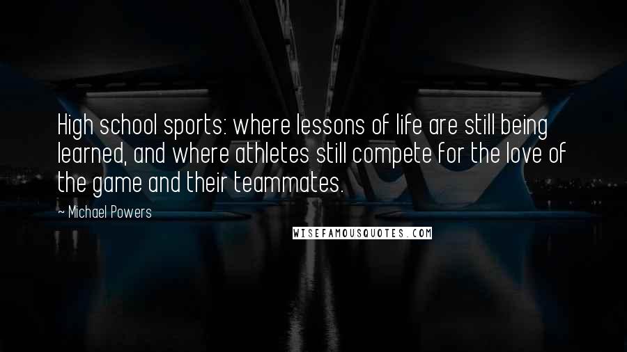 Michael Powers Quotes: High school sports: where lessons of life are still being learned, and where athletes still compete for the love of the game and their teammates.