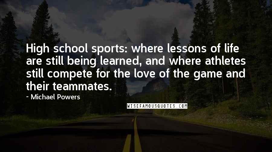 Michael Powers Quotes: High school sports: where lessons of life are still being learned, and where athletes still compete for the love of the game and their teammates.