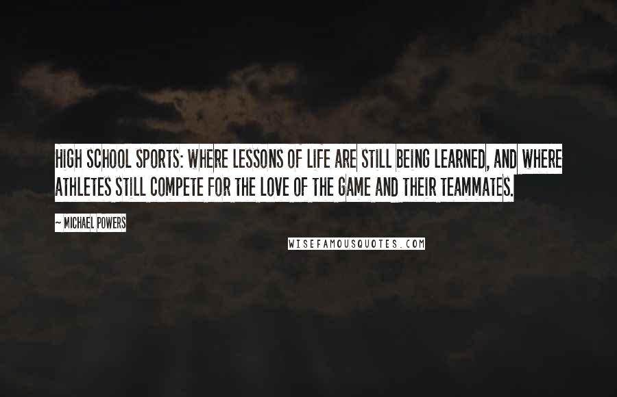 Michael Powers Quotes: High school sports: where lessons of life are still being learned, and where athletes still compete for the love of the game and their teammates.