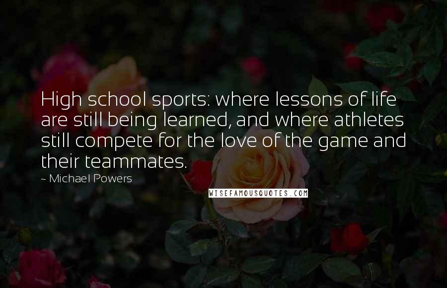 Michael Powers Quotes: High school sports: where lessons of life are still being learned, and where athletes still compete for the love of the game and their teammates.