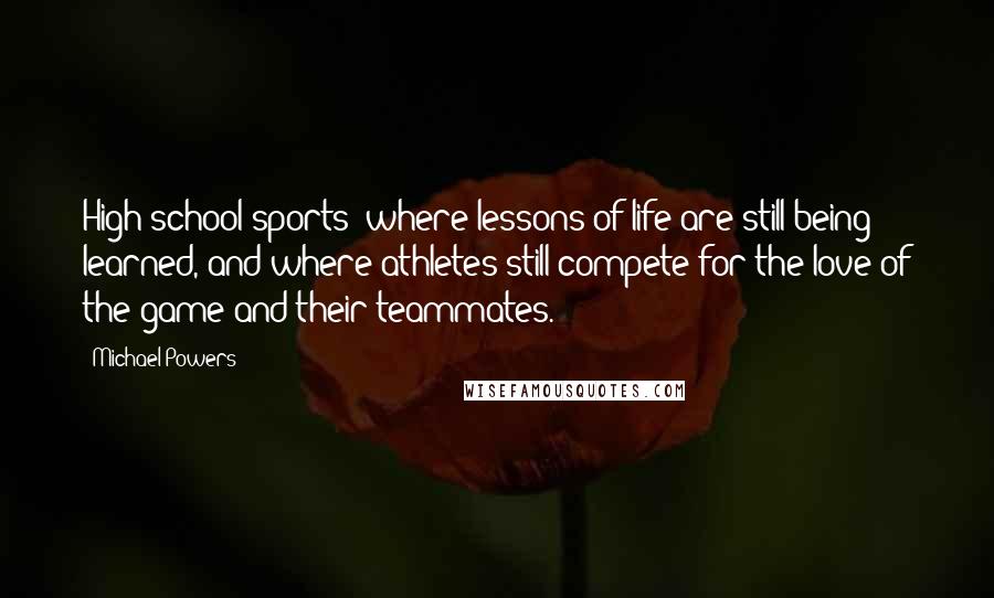 Michael Powers Quotes: High school sports: where lessons of life are still being learned, and where athletes still compete for the love of the game and their teammates.