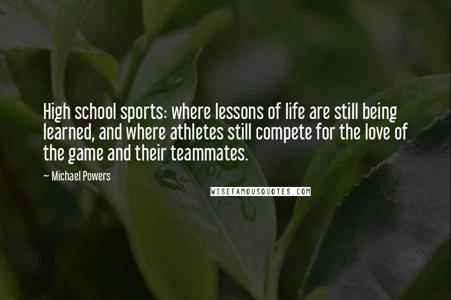 Michael Powers Quotes: High school sports: where lessons of life are still being learned, and where athletes still compete for the love of the game and their teammates.