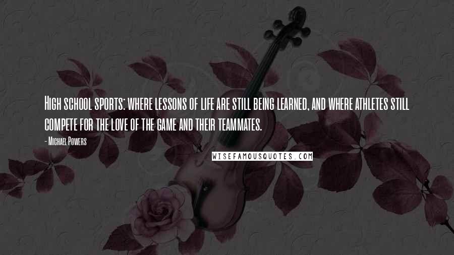 Michael Powers Quotes: High school sports: where lessons of life are still being learned, and where athletes still compete for the love of the game and their teammates.