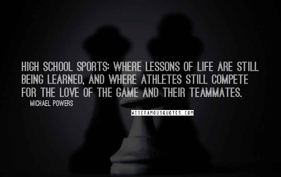 Michael Powers Quotes: High school sports: where lessons of life are still being learned, and where athletes still compete for the love of the game and their teammates.