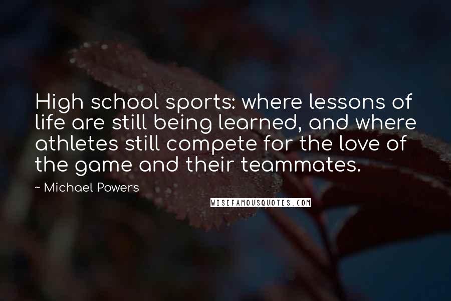 Michael Powers Quotes: High school sports: where lessons of life are still being learned, and where athletes still compete for the love of the game and their teammates.