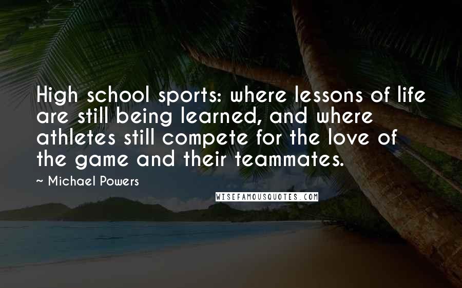 Michael Powers Quotes: High school sports: where lessons of life are still being learned, and where athletes still compete for the love of the game and their teammates.