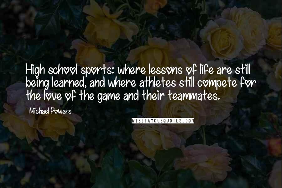 Michael Powers Quotes: High school sports: where lessons of life are still being learned, and where athletes still compete for the love of the game and their teammates.